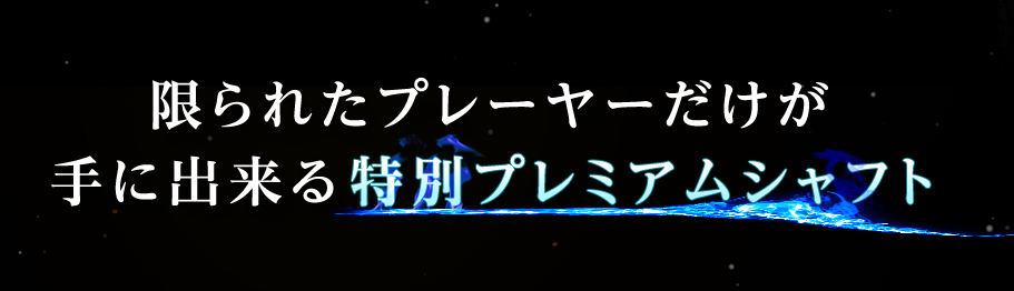 限られたプレーヤーだけが手にできるプレミアムシャフト 