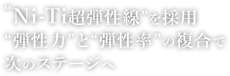 “Ni-Ti超弾性線”をフルレングス採用“弾性力”と“弾性率”の複合で次のステージへ