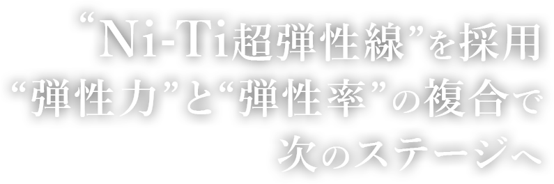 “Ni-Ti超弾性線”を採用“弾性力”と“弾性率”の複合で次のステージへ