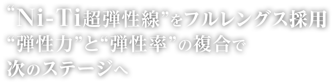 “Ni-Ti超弾性線”をフルレングス採用“弾性力”と“弾性率”の複合で次のステージへ