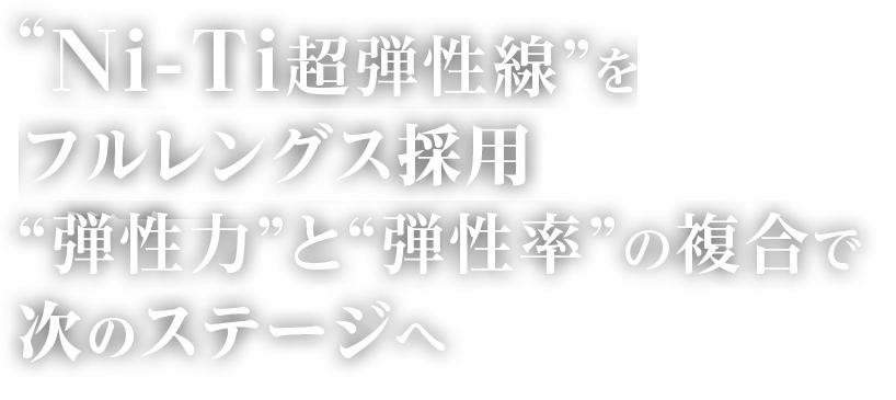 “Ni-Ti超弾性線”をフルレングス採用“弾性力”と“弾性率”の複合で次のステージへ